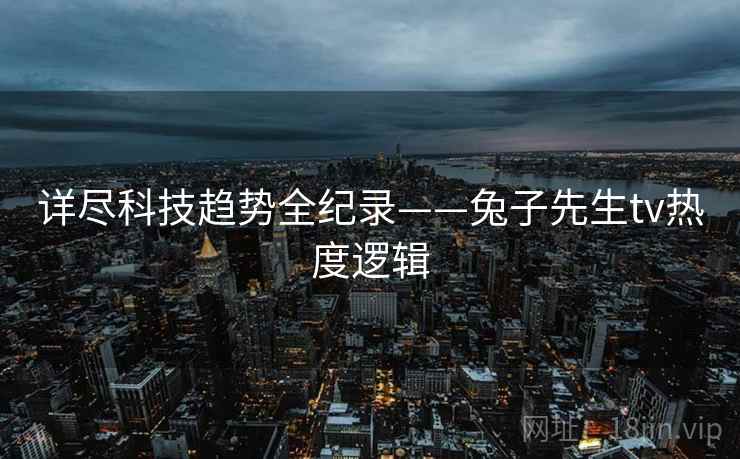 详尽科技趋势全纪录——兔子先生tv热度逻辑