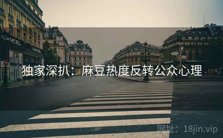 独家深扒：麻豆热度反转公众心理