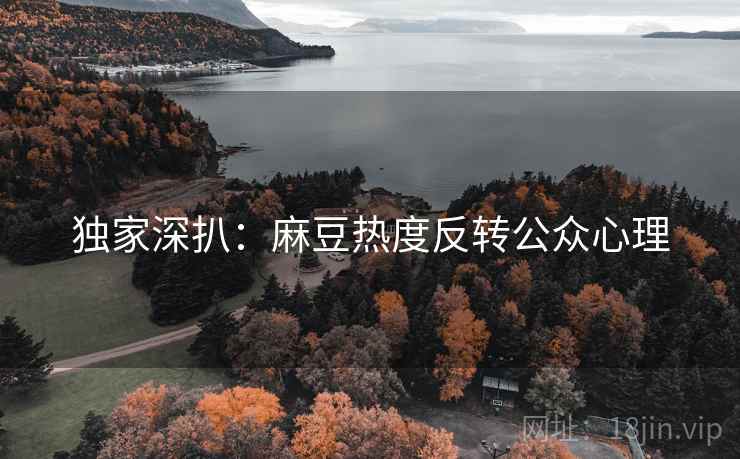 独家深扒：麻豆热度反转公众心理