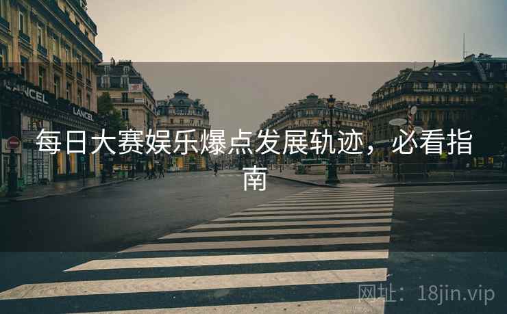 每日大赛娱乐爆点发展轨迹，必看指南
