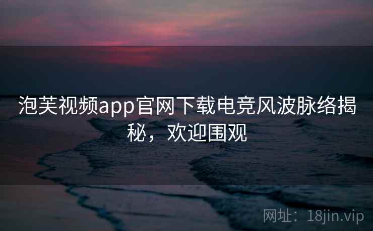 泡芙视频app官网下载电竞风波脉络揭秘，欢迎围观