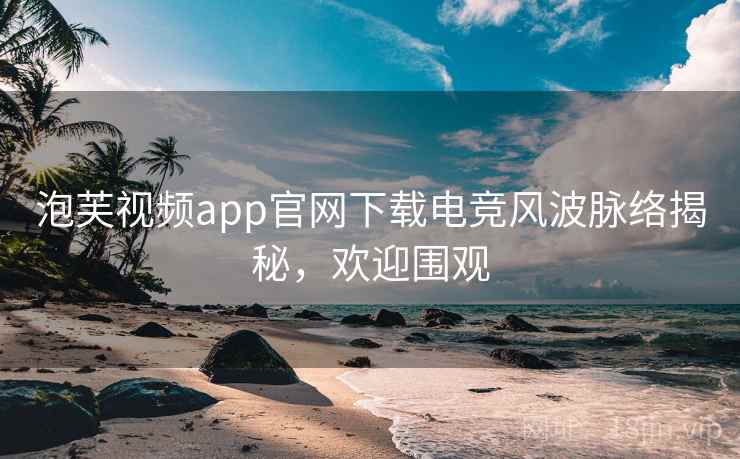 泡芙视频app官网下载电竞风波脉络揭秘，欢迎围观
