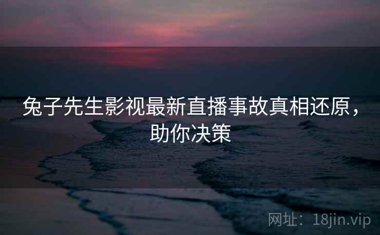兔子先生影视最新直播事故真相还原，助你决策