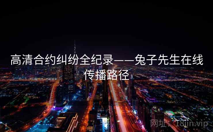 高清合约纠纷全纪录——兔子先生在线传播路径