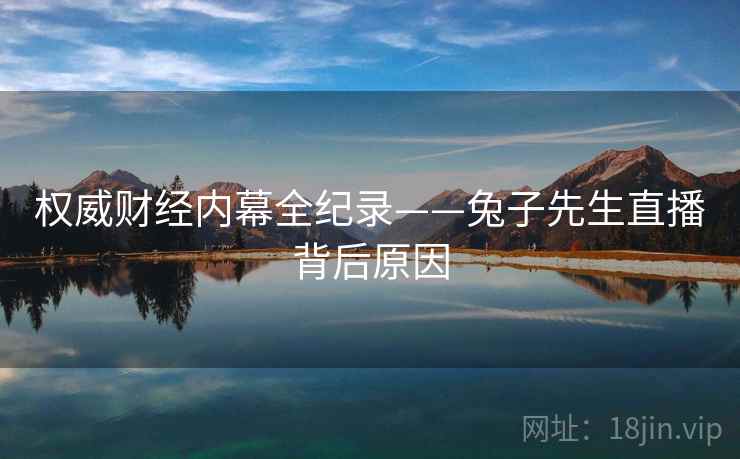 权威财经内幕全纪录——兔子先生直播背后原因