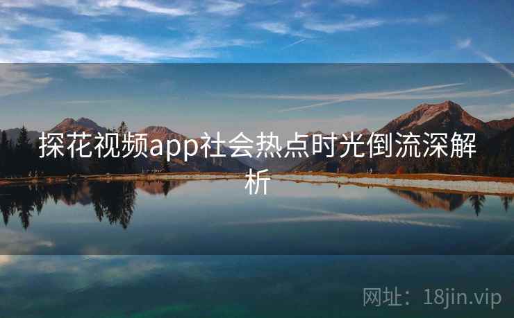 探花视频app社会热点时光倒流深解析