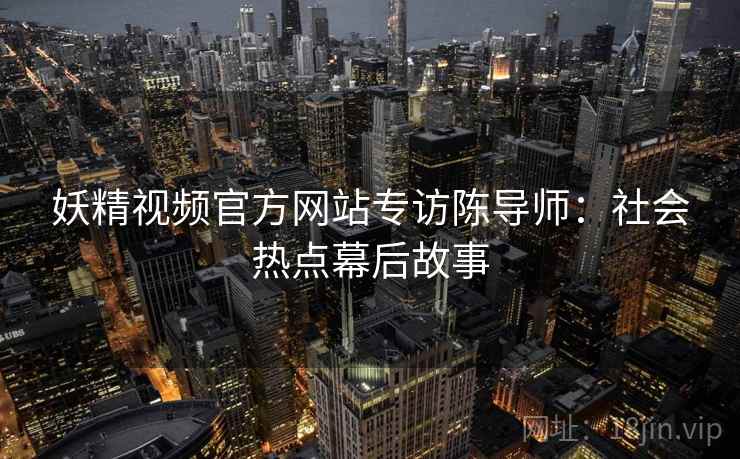 妖精视频官方网站专访陈导师：社会热点幕后故事