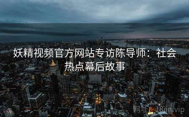 妖精视频官方网站专访陈导师：社会热点幕后故事