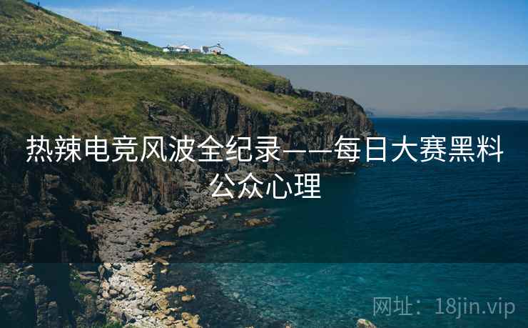 热辣电竞风波全纪录——每日大赛黑料公众心理