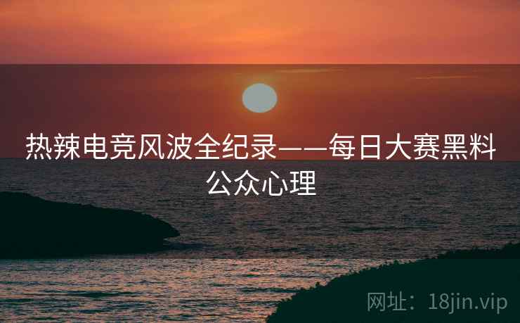 热辣电竞风波全纪录——每日大赛黑料公众心理