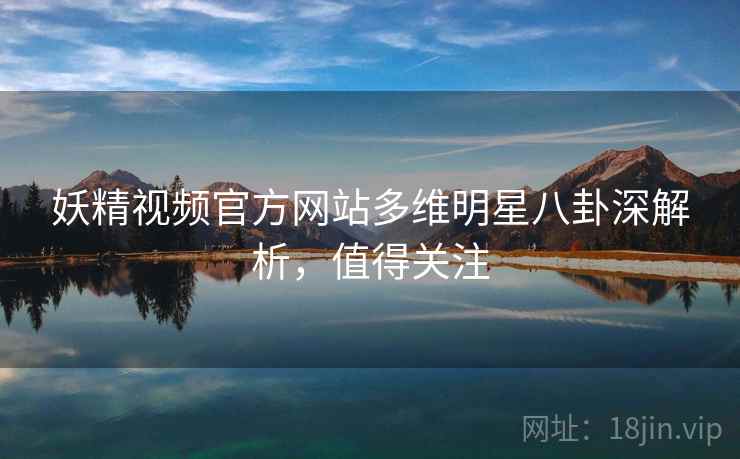 妖精视频官方网站多维明星八卦深解析，值得关注