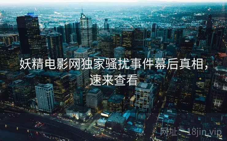 妖精电影网独家骚扰事件幕后真相，速来查看