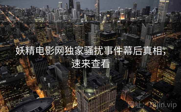 妖精电影网独家骚扰事件幕后真相，速来查看