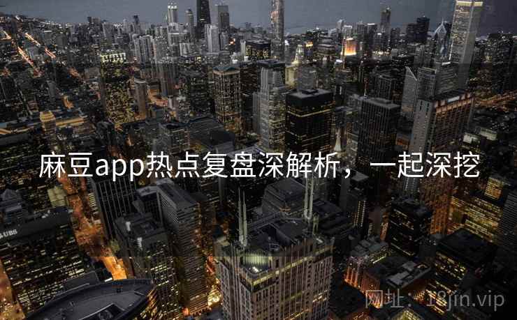 麻豆app热点复盘深解析，一起深挖