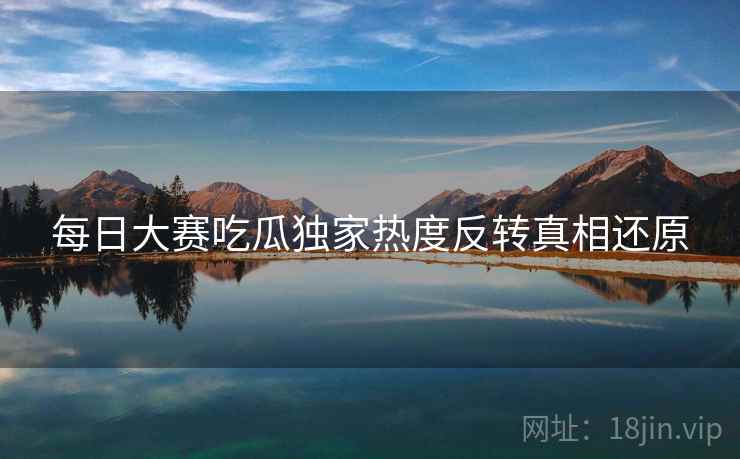 每日大赛吃瓜独家热度反转真相还原