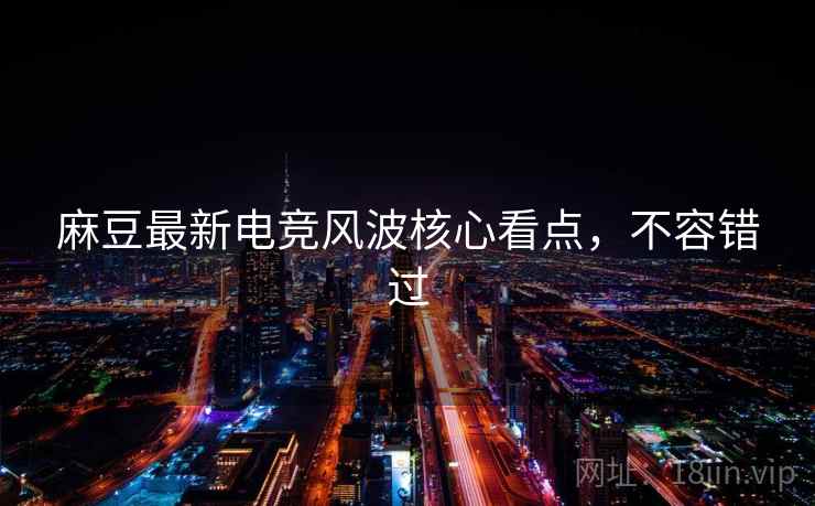 麻豆最新电竞风波核心看点，不容错过