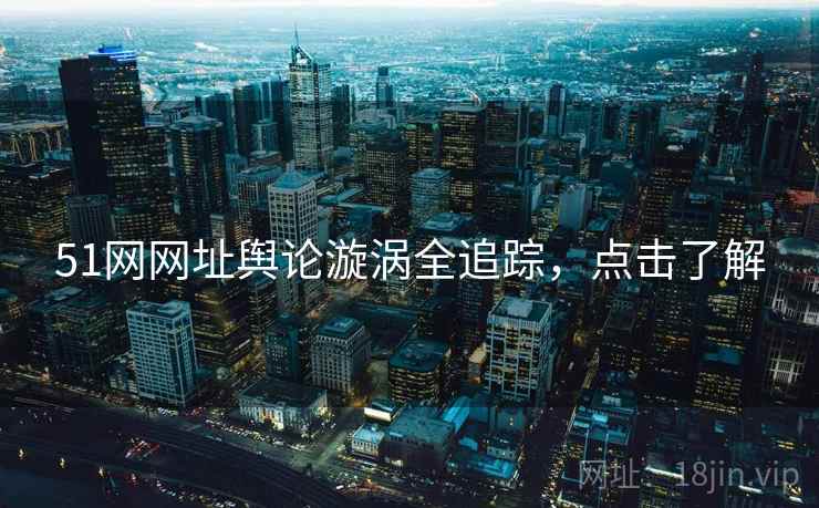 51网网址舆论漩涡全追踪，点击了解