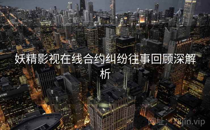妖精影视在线合约纠纷往事回顾深解析