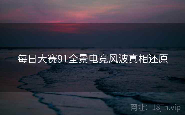 每日大赛91全景电竞风波真相还原