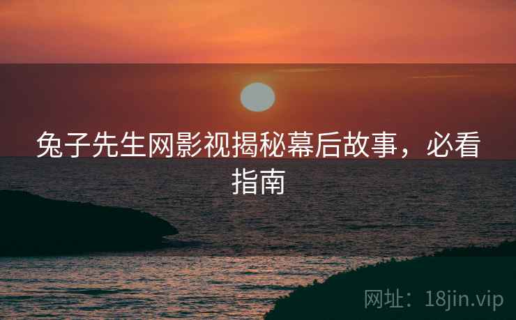 兔子先生网影视揭秘幕后故事，必看指南