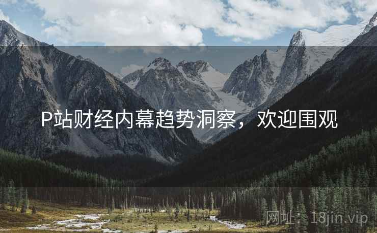 P站财经内幕趋势洞察，欢迎围观