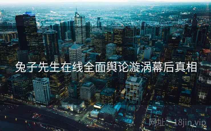 兔子先生在线全面舆论漩涡幕后真相