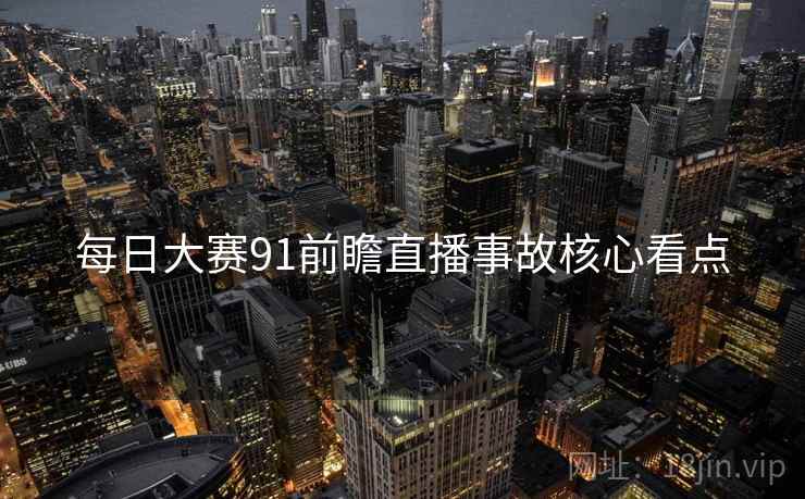 每日大赛91前瞻直播事故核心看点