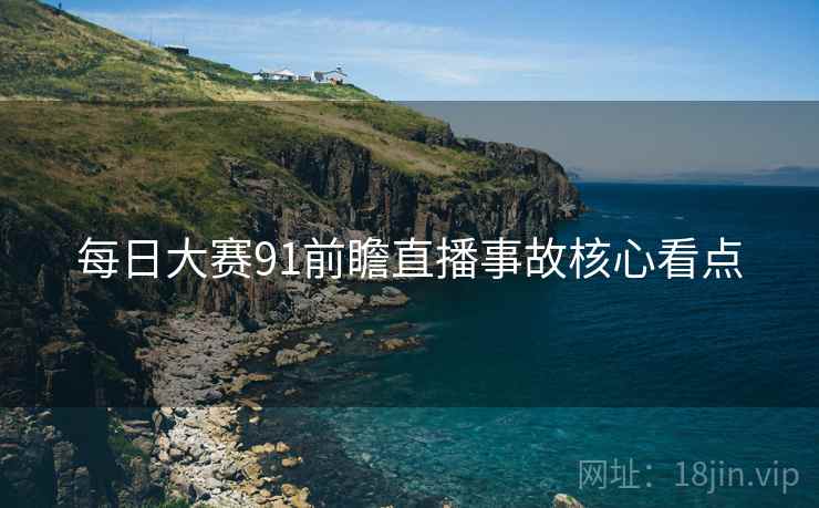 每日大赛91前瞻直播事故核心看点