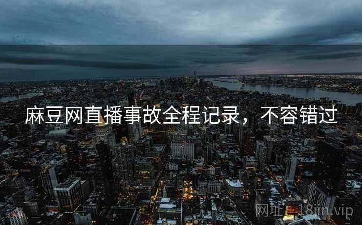 麻豆网直播事故全程记录，不容错过