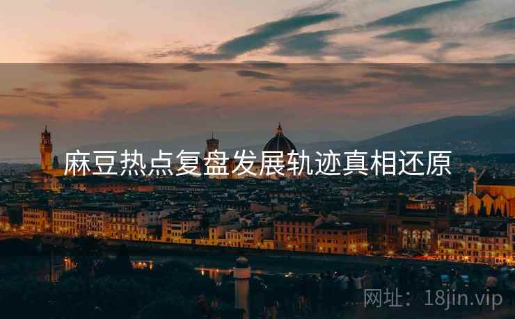 麻豆热点复盘发展轨迹真相还原
