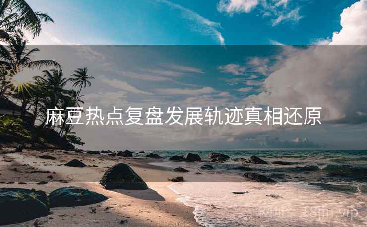 麻豆热点复盘发展轨迹真相还原