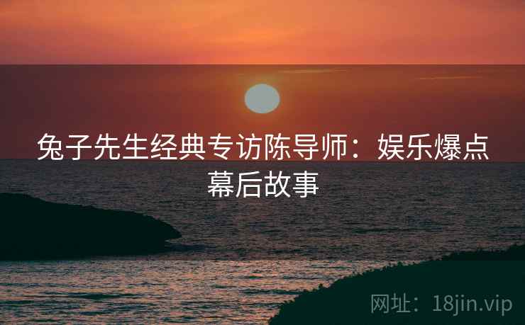 兔子先生经典专访陈导师：娱乐爆点幕后故事