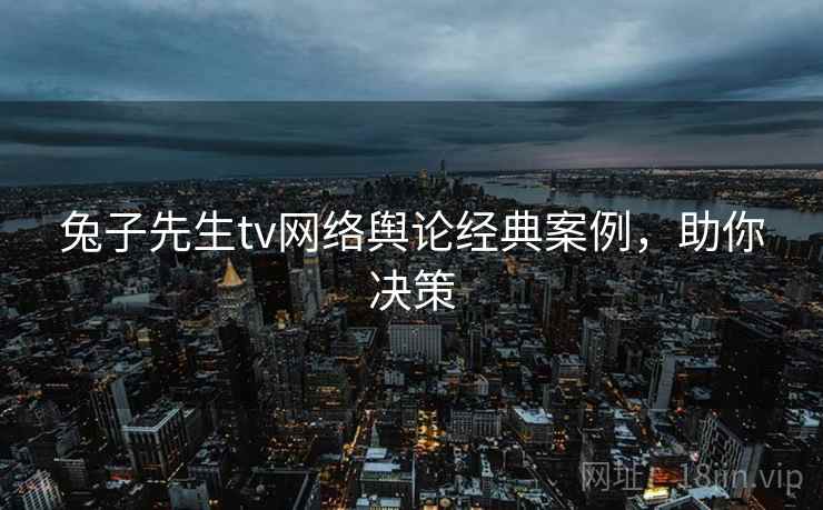 兔子先生tv网络舆论经典案例，助你决策