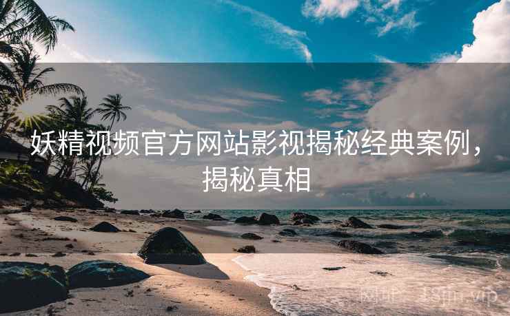 妖精视频官方网站影视揭秘经典案例，揭秘真相