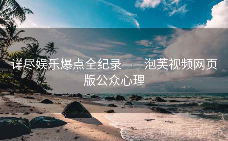 详尽娱乐爆点全纪录——泡芙视频网页版公众心理