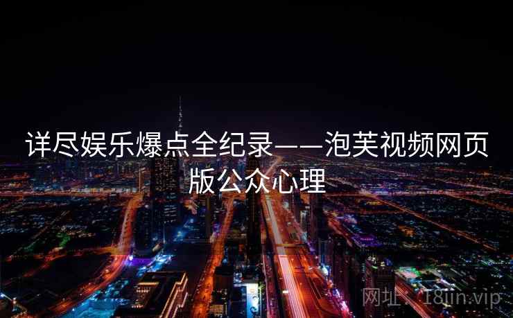 详尽娱乐爆点全纪录——泡芙视频网页版公众心理