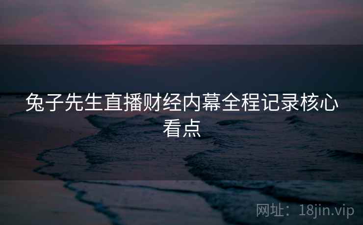 兔子先生直播财经内幕全程记录核心看点