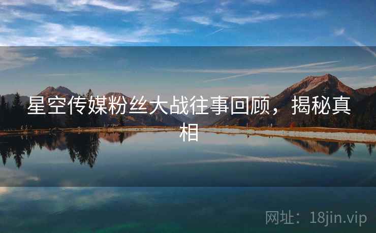 星空传媒粉丝大战往事回顾，揭秘真相