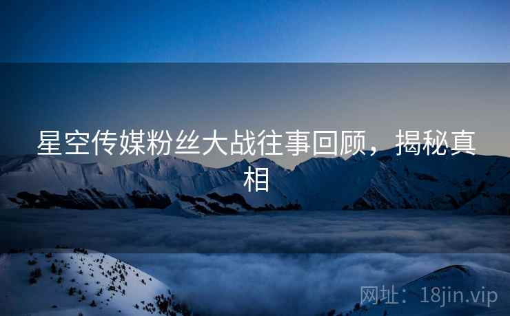 星空传媒粉丝大战往事回顾，揭秘真相