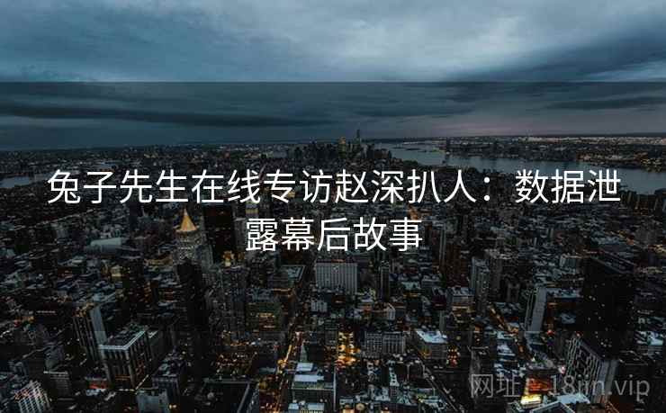 兔子先生在线专访赵深扒人：数据泄露幕后故事