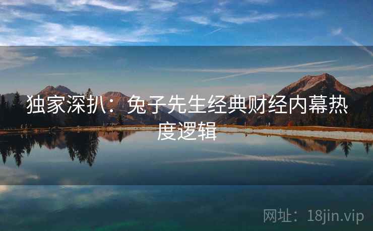 独家深扒：兔子先生经典财经内幕热度逻辑