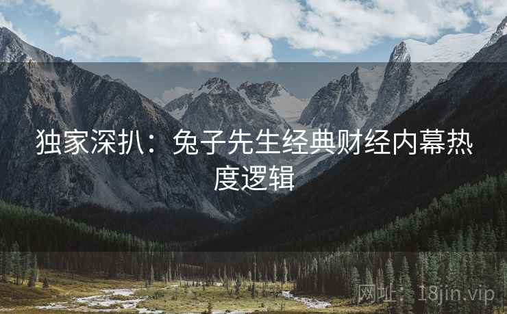 独家深扒：兔子先生经典财经内幕热度逻辑