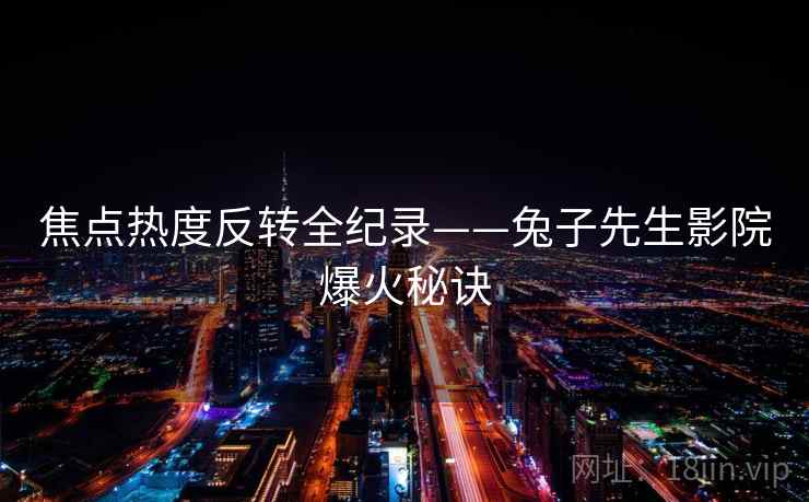 焦点热度反转全纪录——兔子先生影院爆火秘诀