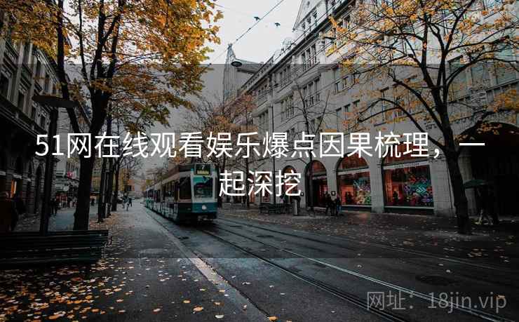 51网在线观看娱乐爆点因果梳理，一起深挖
