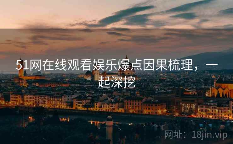 51网在线观看娱乐爆点因果梳理，一起深挖