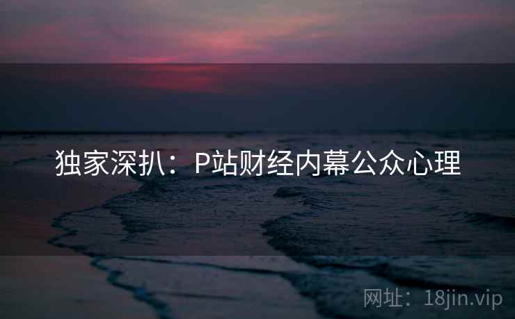 独家深扒：P站财经内幕公众心理