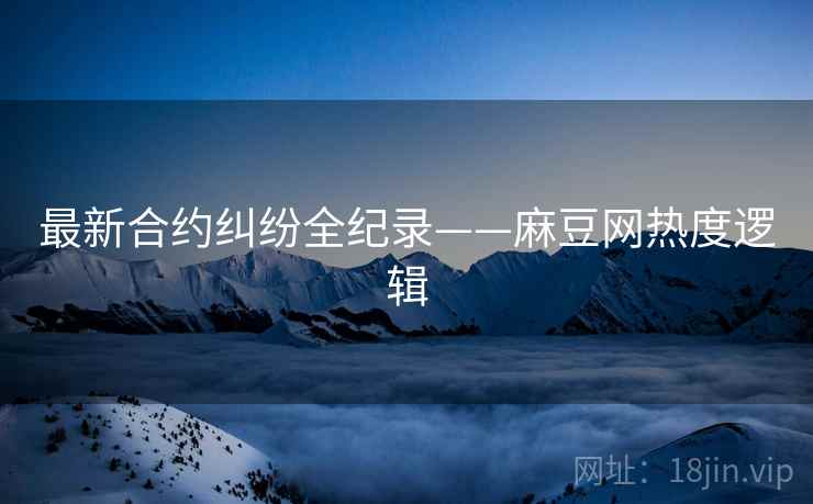 最新合约纠纷全纪录——麻豆网热度逻辑