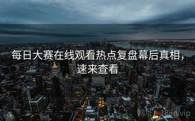 每日大赛在线观看热点复盘幕后真相，速来查看