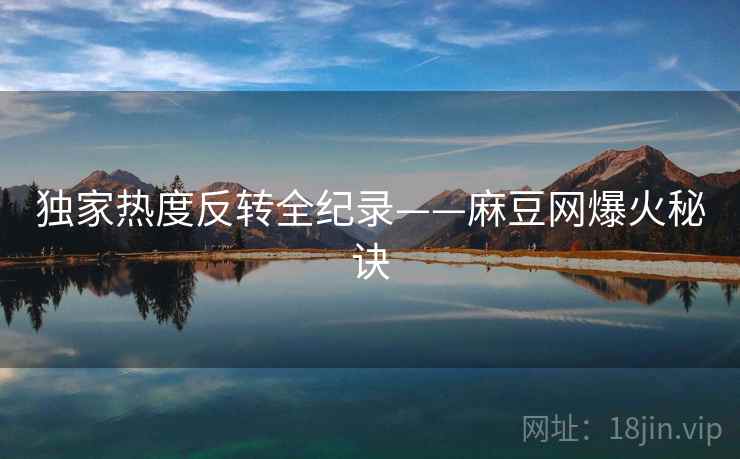 独家热度反转全纪录——麻豆网爆火秘诀