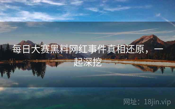 每日大赛黑料网红事件真相还原，一起深挖